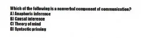 Which of the following is a nonverbal component of communication?
A) Anaphoric inference
B) Causal inference
C) Theory of mind
D) Syntactic priming
