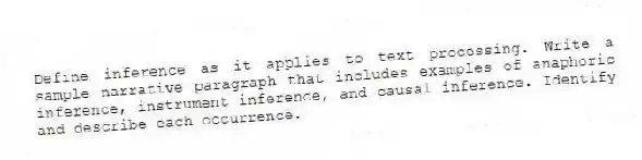Define inference as it applies to text processing. Write a sample narrative paragraph that includes examples of anaphoric inference, instrument inference, and causal inference. Identify and describe each occurrence.