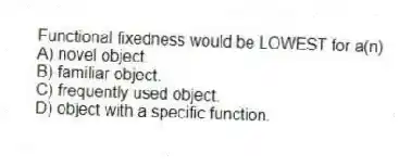 Functional fixedness would be LOWEST for a(n)
A) novel object.
B) familiar object.
C) frequently used object.
D) object with a specific function.