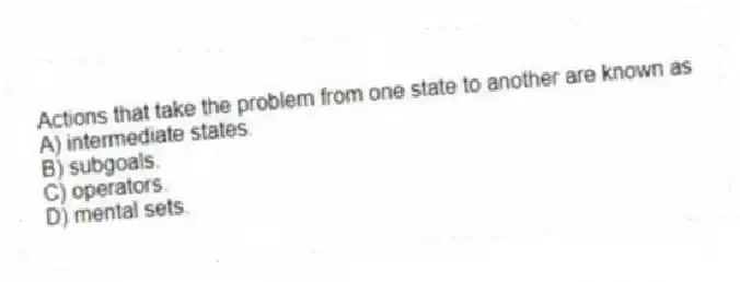 Actions that take the problem from one state to another are known as
A) intermediate states.
B) subgoals.
C) operators.
D) mental sets.