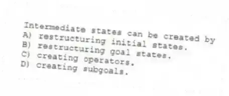 Intermediate states can be created by
A) restructuring initial states.
B) restructuring goal states.
C) creating operators.
D) creating subgoals.