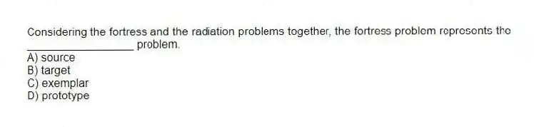 Considering the fortress and the radiation problems together, the fortress problem represents the _________________ problem.
A) source
B) target
C) exemplar
D) prototype