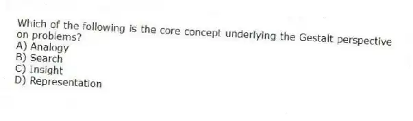 Which of the following is the core concept underlying the Gestalt perspective on problems?
A) Analogy
B) Search
C) Insight
D) Representation