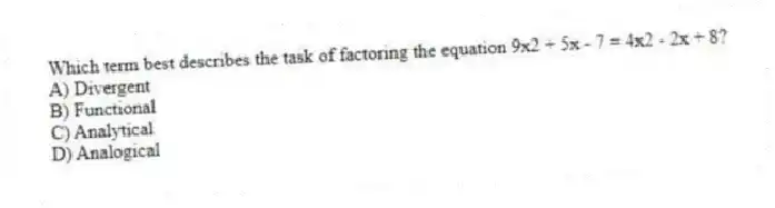 Which term best describes the task of factoring the equation 9x2 + 5x - 7 = 4x2 - 2x + 8?
A) Divergent
B) Functional
C) Analytical
D) Analogical