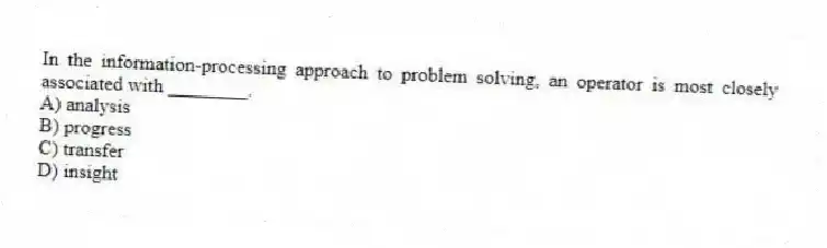 In the information-processing approach to problem solving, an operator is most closely associated with ________.
A) analysis
B) progress
C) transfer
D) insight
