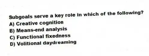Subgoals serve a key role in which of the following?
A) Creative cognition
B) Means-end analysis
C) Functional fixedness
D) Volitional daydreaming