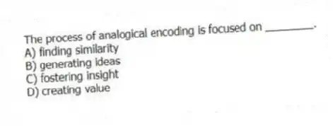 The process of analogical encoding is focused on ________.
A) finding similarity
B) generating ideas
C) fostering insight
D) creating value