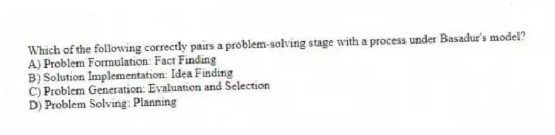 Which of the following correctly pairs a problem-solving stage with a process under Basadur's model?
A) Problem Formulation: Fact Finding
B) Solution Implementation: Idea Finding
C) Problem Generation: Evaluation and Selection
D) Problem Solving: Planning