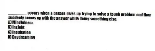 ________ occurs when a person gives up trying to solve a tough problem and then suddenly comes up with the answer while doing something else.
A) Mindfulness
B) Insight
C) Incubation
D) Daydreaming