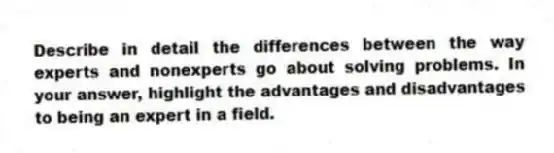 Describe in detail the differences between the way experts and nonexperts go about solving problems. In your answer, highlight the advantages and disadvantages to being an expert in a field.