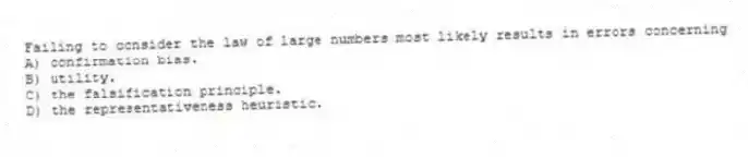 Failing to consider the law of large numbers most likely results in errors concerning
A) confirmation bias.
B) utility.
C) the falsification principle.
D) the representativeness heuristic.