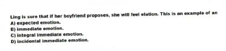 Ling is sure that if her boyfriend proposes, she will feel elation. This is an example of an
A) expected emotion.
B) immediate emotion.
C) integral immediate emotion.
D) incidental immediate emotion.