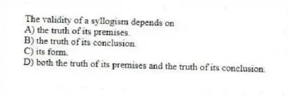 The validity of a syllogism depends on
A) the truth of its premises.
B) the truth of its conclusion.
C) its form.
D) both the truth of its premises and the truth of its conclusion.