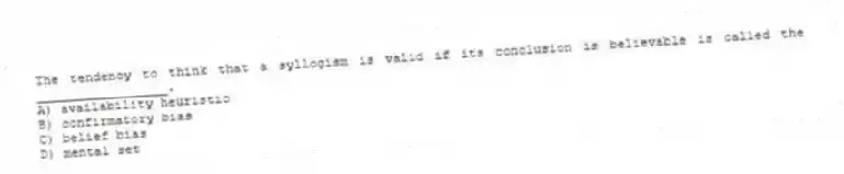 The tendency to think that a syllogism is valid if its conclusion is believable is called the _________________.
A) availability heuristic
B) confirmatory bias
C) belief bias
D) mental set