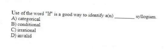 Use of the word "If" is a good way to identify a(n) ________ syllogism.
A) categorical
B) conditional
C) irrational
D) invalid