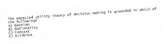 The expected utility theory of decision making is grounded in which of the following?
A) Emotion
B) Rationality
C) Context
D) Evidence