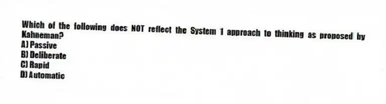 Which of the following does NOT reflect the System 1 approach to thinking as proposed by Kahneman?
A) Passive
B) Deliberate
C) Rapid
D) Automatic