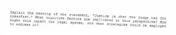Explain the meaning of the statement, "Justice is what the judge had for breakfast." What cognitive factors are implicated in this perspective? How might this impact our legal system, and what strategies could be employed to address it?