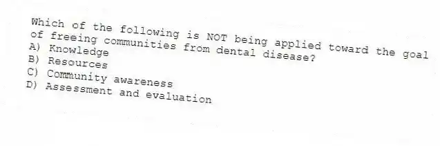 Which of the following is NOT being applied toward the goal of freeing communities from dental disease?
A) Knowledge
B) Resources
C) Community awareness
D) Assessment and evaluation