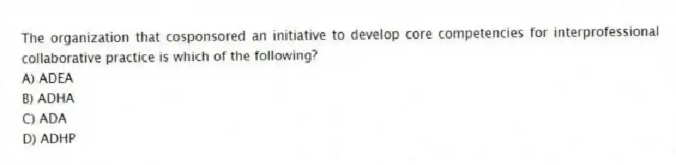 The organization that cosponsored an initiative to develop core competencies for interprofessional collaborative practice is which of the following?
A) ADEA
B) ADHA
C) ADA
D) ADHP