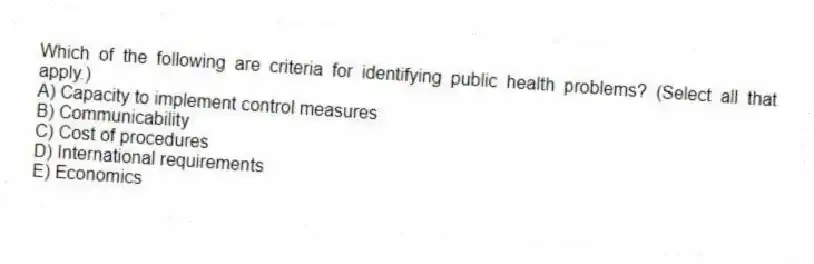 Which of the following are criteria for identifying public health problems? (Select all that apply.)
A) Capacity to implement control measures
B) Communicability
C) Cost of procedures
D) International requirements
E) Economics
