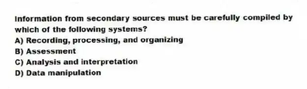 Information from secondary sources must be carefully compiled by which of the following systems?
A) Recording, processing, and organizing
B) Assessment
C) Analysis and interpretation
D) Data manipulation