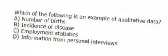 Which of the following is an example of qualitative data?
A) Number of births
B) Incidence of disease
C) Employment statistics
D) Information from personal interviews