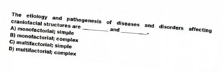 The etiology and pathogenesis of diseases and disorders affecting craniofacial structures are ___________ and ___________.
A) monofactorial; simple
B) monofactorial; complex
C) multifactorial; simple
D) multifactorial; complex