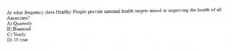 At what frequency does Healthy People provide national health targets aimed at improving the health of all Americans?
A) Quarterly
B) Biannual
C) Yearly
D) 10 year