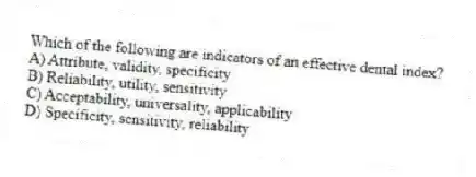 Which of the following are indicators of an effective dental index?
A) Attribute, validity, specificity
B) Reliability, utility, sensitivity
C) Acceptability, universality, applicability
D) Specificity, sensitivity, reliability