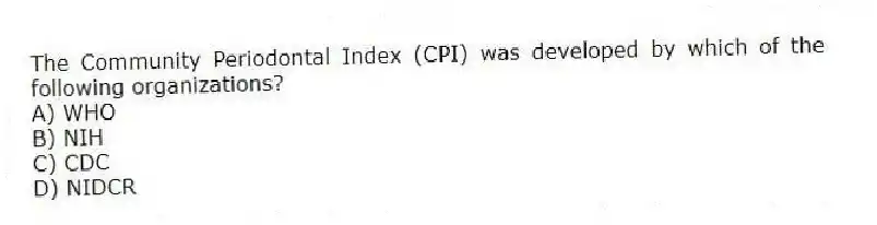 The Community Periodontal Index (CPI) was developed by which of the following organizations?
A) WHO
B) NIH
C) CDC
D) NIDCR