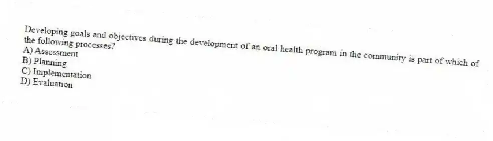 Developing goals and objectives during the development of an oral health program in the community is part of which of the following processes?
A) Assessment
B) Planning
C) Implementation
D) Evaluation