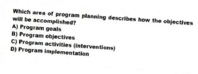 Which area of program planning describes how the objectives will be accomplished?
A) Program goals
B) Program objectives
C) Program activities (interventions)
D) Program implementation