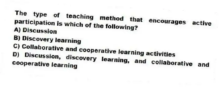 The type of teaching method that encourages active participation is which of the following?
A) Discussion
B) Discovery learning
C) Collaborative and cooperative learning activities
D) Discussion, discovery learning, and collaborative and cooperative learning