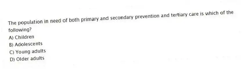 The population in need of both primary and secondary prevention and tertiary care is which of the following?
A) Children
B) Adolescents
C) Young adults
D) Older adults
