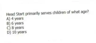 Head Start primarily serves children of what age?
A) 4 years
B) 6 years
C) 8 years
D) 10 years