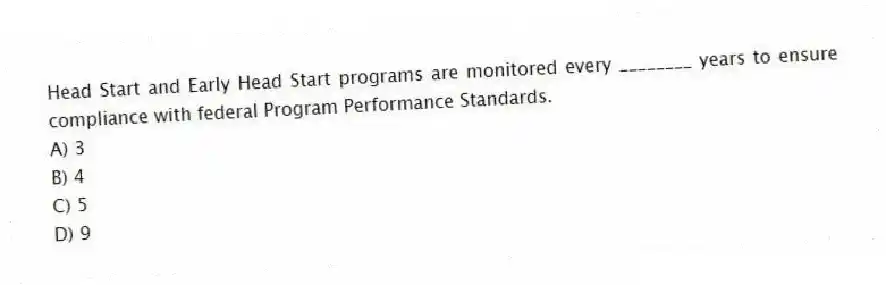 Head Start and Early Head Start programs are monitored every ________ years to ensure compliance with federal Program Performance Standards.
A) 3
B) 4
C) 5
D) 9