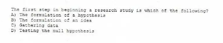 The first step in beginning a research study is which of the following?
A) The formulation of a hypothesis
B) The formulation of an idea
C) Gathering data
D) Testing the null hypothesis