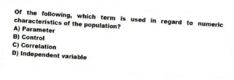 Of the following, which term is used in regard to numeric characteristics of the population?
A) Parameter
B) Control
C) Correlation
D) Independent variable