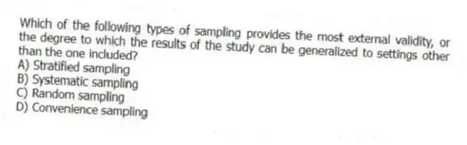 Which of the following types of sampling provides the most external validity, or the degree to which the results of the study can be generalized to settings other than the one included?
A) Stratified sampling
B) Systematic sampling
C) Random sampling
D) Convenience sampling