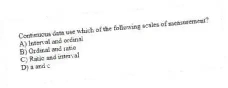 Continuous data use which of the following scales of measurement?
A) Interval and ordinal
B) Ordinal and ratio
C) Ratio and interval
D) a and c