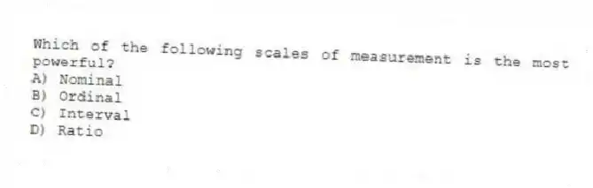 Which of the following scales of measurement is the most powerful?
A) Nominal
B) Ordinal
C) Interval
D) Ratio