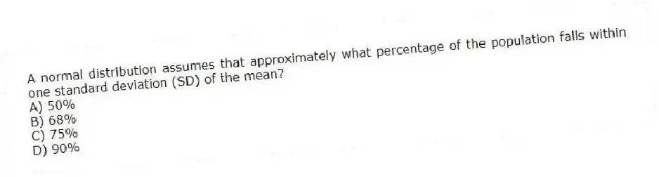 A normal distribution assumes that approximately what percentage of the population falls within one standard deviation (SD) of the mean?
A) 50%
B) 68%
C) 75%
D) 90%
