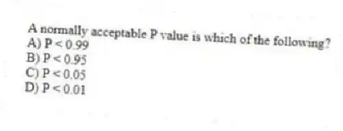 A normally acceptable P value is which of the following?
A) P < 0.99
B) P < 0.95
C) P < 0.05
D) P < 0.01