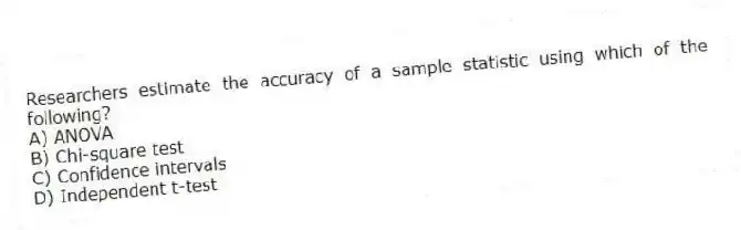 Researchers estimate the accuracy of a sample statistic using which of the following?
A) ANOVA
B) Chi-square test
C) Confidence intervals
D) Independent t-test