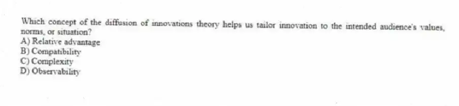 Which concept of the diffusion of innovations theory helps us tailor innovation to the intended audience's values, norms, or situation?
A) Relative advantage
B) Compatibility
C) Complexity
D) Observability