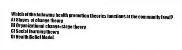 Which of the following health promotion theories functions at the community level?
A) Stages of change theory
B) Organizational change: stage theory
C) Social learning theory
D) Health Belief Model.