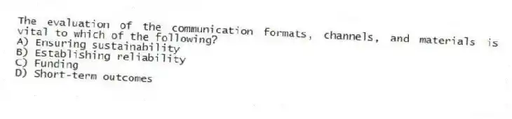 The evaluation of the communication formats, channels, and materials is vital to which of the following?
A) Ensuring sustainability
B) Establishing reliability
C) Funding
D) Short-term outcomes