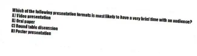 Which of the following presentation formats is most likely to have a very brief time with an audience?
A) Video presentation
B) Oral paper
C) Round table discussion
D) Poster presentation