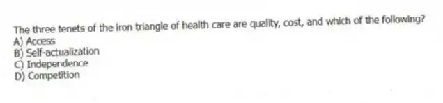 The three tenets of the iron triangle of health care are quality, cost, and which of the following?
A) Access
B) Self-actualization
C) Independence
D) Competition